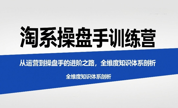淘系操盘手训练营，​从运营到操盘手的进阶之路，全维度知识体系剖析-默默网创