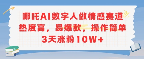 哪吒AI数字人做情感赛道热度高，易爆款，操作简单3天涨粉10W+-默默网创