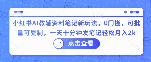 小红书AI教辅资料笔记新玩法，0门槛，可批量可复制，一天十分钟发笔记轻松月入2k-默默网创