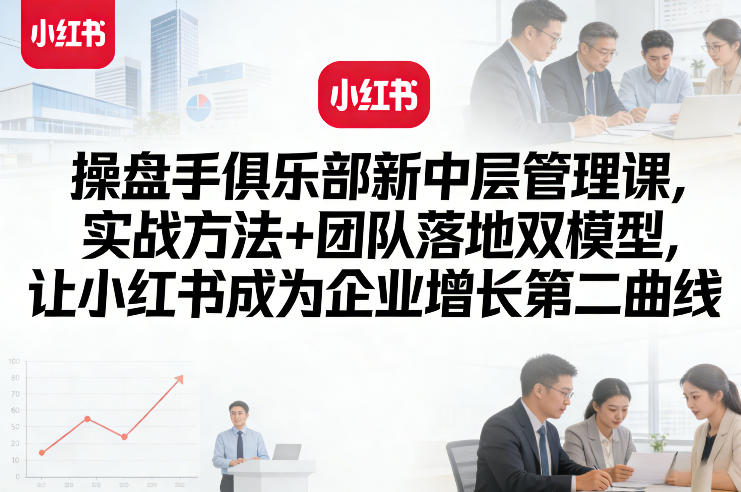 操盘手俱乐部新中层管理课，实战方法+团队落地双模型，让小红书成为企业增长第二曲线-默默网创