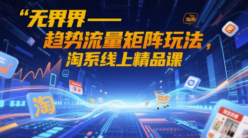 无界-趋势流量矩阵玩法，淘系线上精品课-默默网创