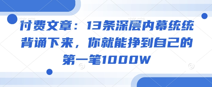 付费文章：13条深层内幕统统背诵下来，你就能挣到自己的第一笔1000W-默默网创