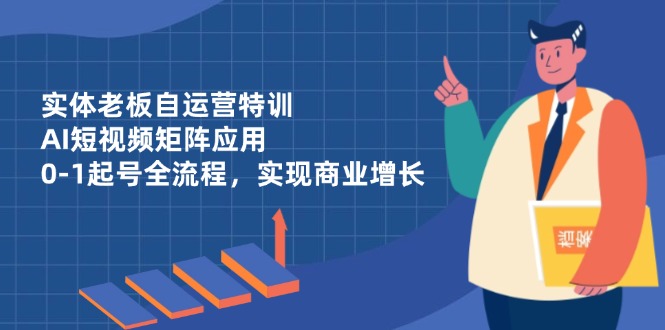 （14487期）实体老板自运营特训，AI短视频矩阵应用，0-1起号全流程，实现商业增长-默默网创
