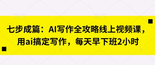 七步成篇：AI写作全攻略线上视频课，用ai搞定写作，每天早下班2小时-默默网创