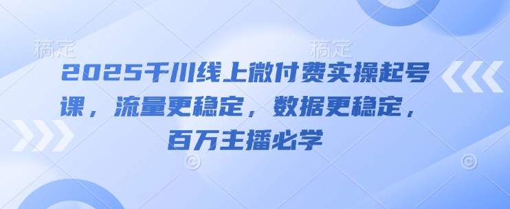 2025千川线上微付费实操起号课，流量更稳定，数据更稳定，百万主播必学-默默网创