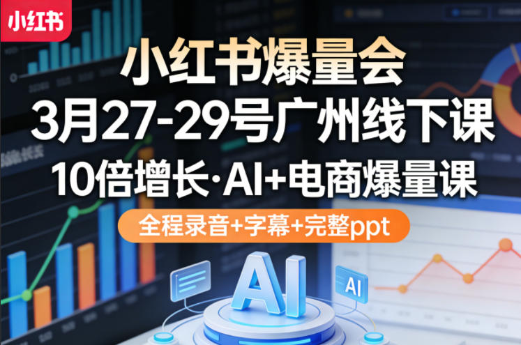 小红书爆量会3月27-29号广州线下课，10倍增长，AI+电商爆量课，全程录音+字幕+完整ppt-默默网创