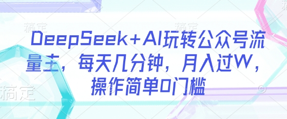 DeepSeek+AI玩转公众号流量主，每天几分钟，月入过W，操作简单0门槛-默默网创