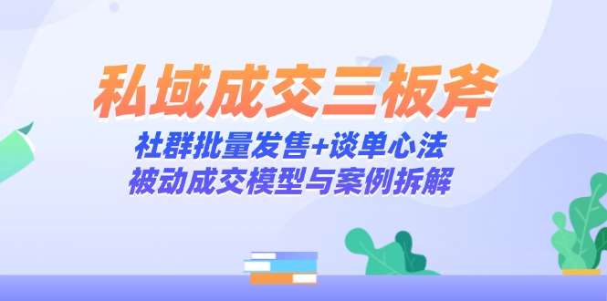 （14762期）私域成交三板斧：社群批量发售+谈单心法，被动成交模型与案例拆解-默默网创