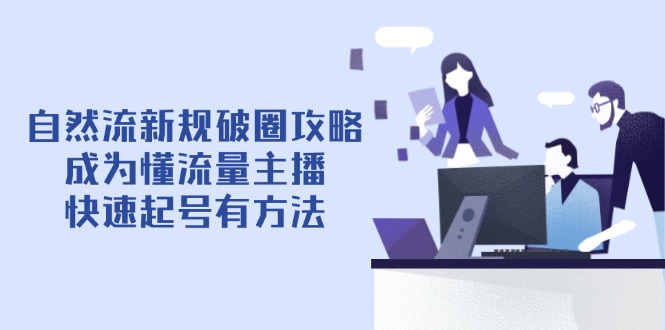 （14489期）自然流新规破圈攻略【4月6更新】：成为懂流量主播，快速起号有方法-默默网创