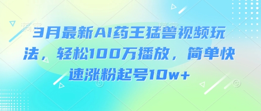 3月最新AI药王猛兽视频玩法，轻松100W播放，简单快速涨粉起号10w+-默默网创