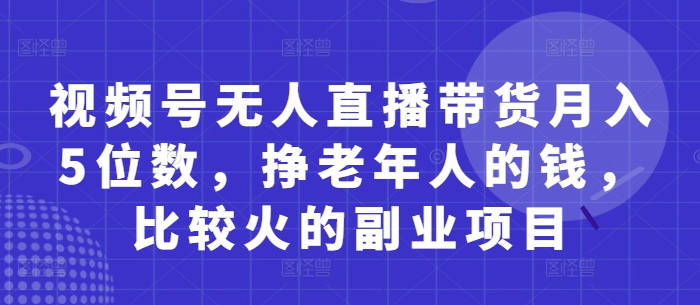 视频号无人直播带货月入5位数，挣老年人的钱，比较火的副业项目-默默网创