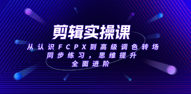 （14078期）剪辑实操课，从认识FCPX到高级调色转场，同步练习，思维提升，全面进阶-默默网创