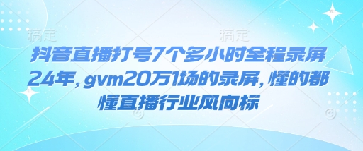 抖音直播打号7个多小时全程录屏24年,gvm20万1场的录屏,懂的都懂直播行业风向标-默默网创