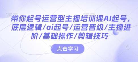 带你起号运营型主播培训课AI起号，底层逻辑/ai起号/运营晋级/主播进阶/基础操作/剪辑技巧-默默网创