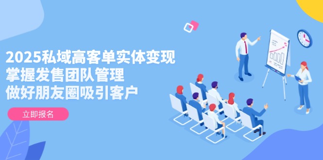 （14792期）2025私域高客单实体变现，掌握发售团队管理，做好朋友圈吸引客户-默默网创