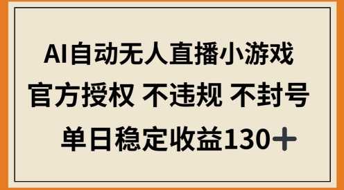 AI自动无人直播小游戏，官方授权 不违规 不封号，单日稳定收益100+-默默网创