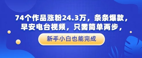 74个作品涨粉24.3W，条条爆款，早安电台视频，只需简单两步，新手小白也能完成-默默网创
