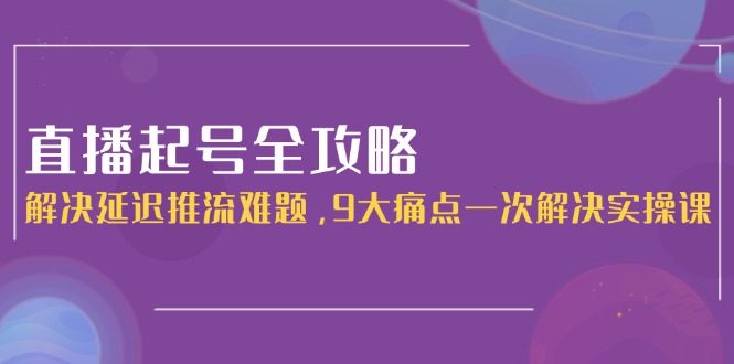 （15043期）直播起号全攻略：解决延迟推流难题，9大痛点一次解决实操课-默默网创