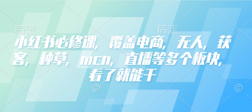 小红书必修课，覆盖电商，无人，获客，种草，mcn，直播等多个板块，看了就能干-默默网创