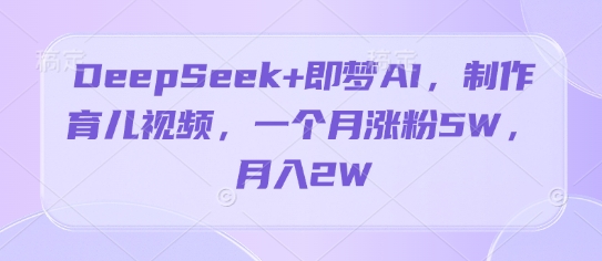 DeepSeek+即梦AI，制作育儿视频，一个月涨粉5W，月入2W-默默网创