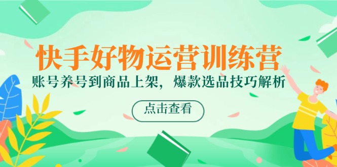 （14950期）快手好物运营训练营，账号养号到商品上架，爆款选品技巧解析-默默网创