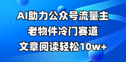 公众号流量主老物件冷门赛道，AI助力，文章阅读轻松10w+，全流程详细教程-默默网创