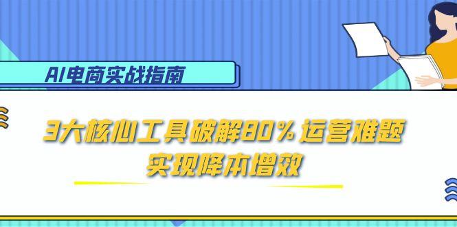 （15026期）AI电商实战指南：3大核心工具破解80%运营难题，实现降本增效-默默网创