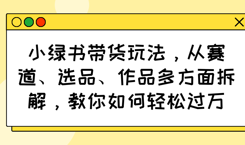 （14537期）小绿书带货玩法，从赛道、选品、作品多方面拆解，教你如何轻松过万-默默网创