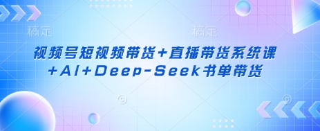 视频号短视频带货+直播带货系统课+AI+Deep-Seek书单带货-默默网创