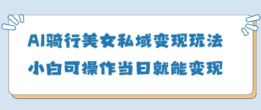 AI骑行美女私域变现玩法小白可操作当日变现5张-默默网创