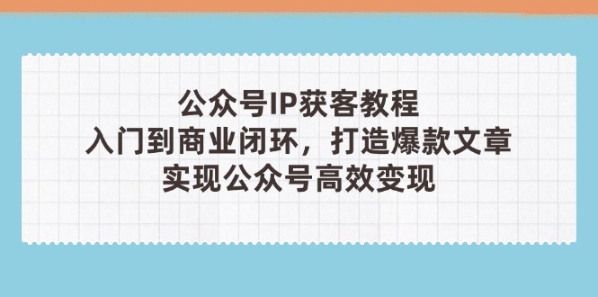 （14486期）公众号IP获客教程(第3期)，从入门到商业闭环，打造爆款文章，实现公众...-默默网创