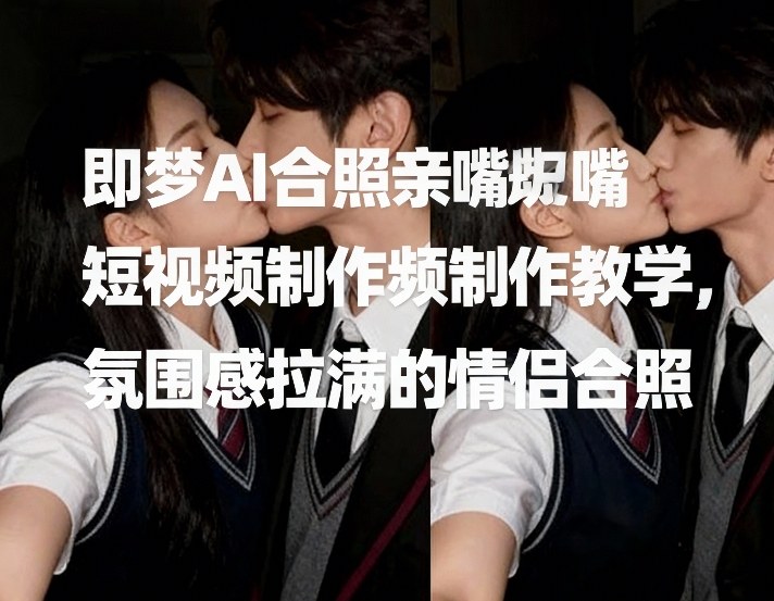 即梦AI合照亲嘴短视频制作教学，氛围感拉满的情侣合照-默默网创