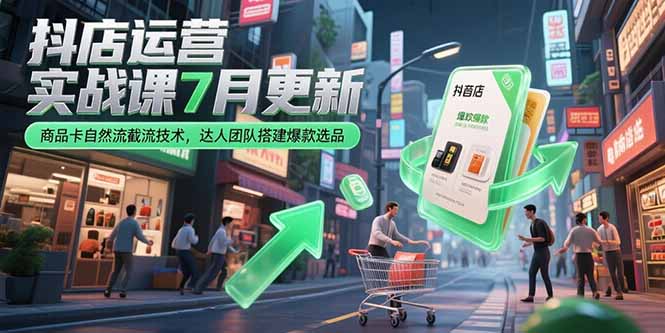 （15329期）抖店运营实战课7月更新，商品卡自然流截流技术，达人团队搭建爆款选品-默默网创