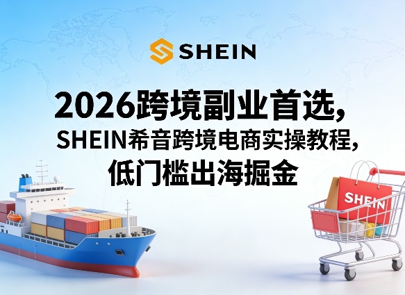 2026跨境副业首选，SHEIN希音跨境电商实操教程，低门槛出海掘金-默默网创