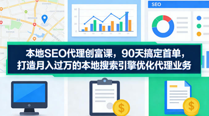 本地SEO代理创富课，90天搞定首单，助您打造月入过W的本地搜索引擎优化代理业务-默默网创