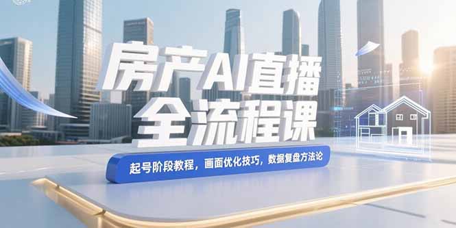 （15363期）房产AI直播全流程课，起号阶段教程，画面优化技巧，数据复盘方法论-默默网创