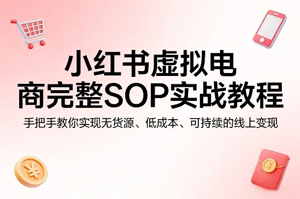 小红书虚拟电商完整SOP实战教程，手把手教你，实现无货源、低成本、可持续的线上变现-默默网创