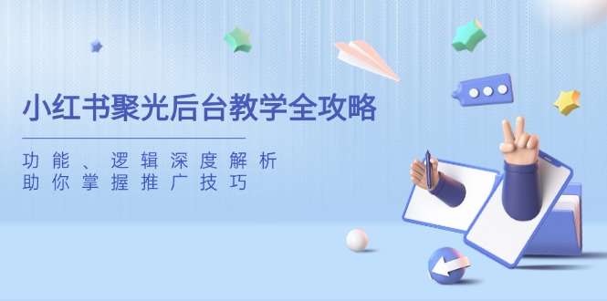 （14114期）小红书聚光后台教学全攻略，功能、逻辑深度解析，助你掌握推广技巧-默默网创