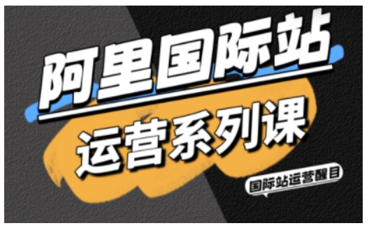 阿里国际站运营系列课，涵盖精准引流、直通车与全站推实战SOP，搭配AI效率工具包与高阶增长玩法（更新）-默默网创
