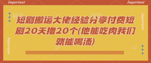 短剧搬运大佬经验分享付费短剧20天撸20个(他能吃肉我们就能喝汤)-默默网创