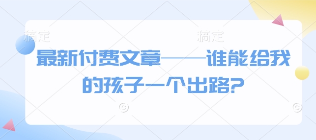最新付费文章——谁能给我的孩子一个出路?-默默网创