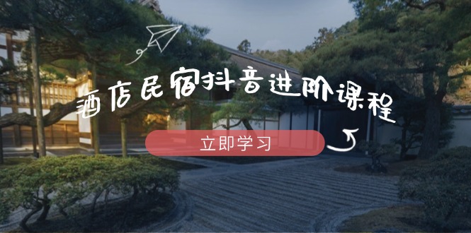 （14470期）酒店民宿抖音进阶课程，掌握流量渠道与推流逻辑，打造爆款内容-默默网创