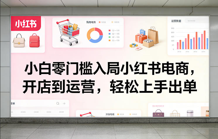 小白零门槛入局小红书电商，开店到运营，轻松上手出单-默默网创